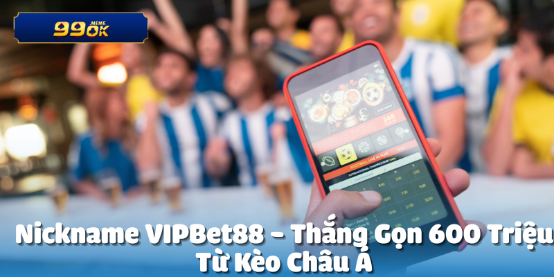 VIPBet88 Thắng 600 Triệu Từ Kèo Châu Á 26 VIPBet88 Thắng 600 Triệu Từ Kèo Châu Á