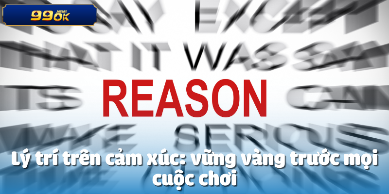 CEO 99ok Rèn Luyện Tâm Lý Thép Như Thế Nào? 5 Lý trí trên cảm xúc: vững vàng trước mọi cuộc chơi