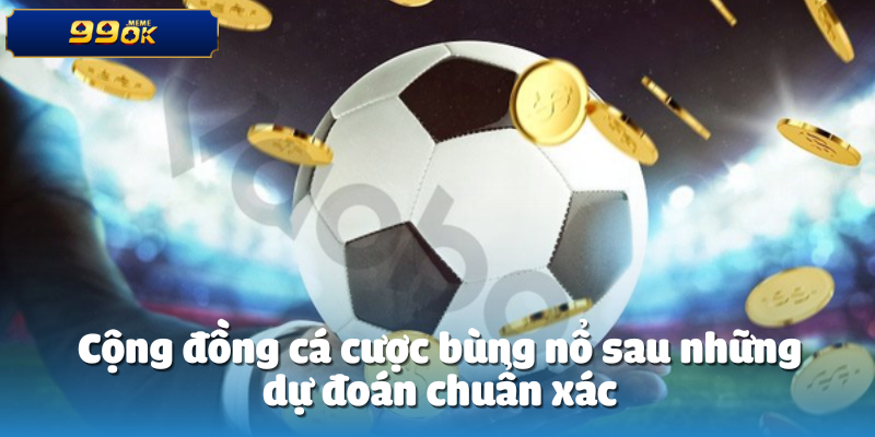Những Lần Dự Đoán Chính Xác Nhất Của CEO 99oK 4 Cộng đồng cá cược bùng nổ sau những dự đoán chuẩn xác