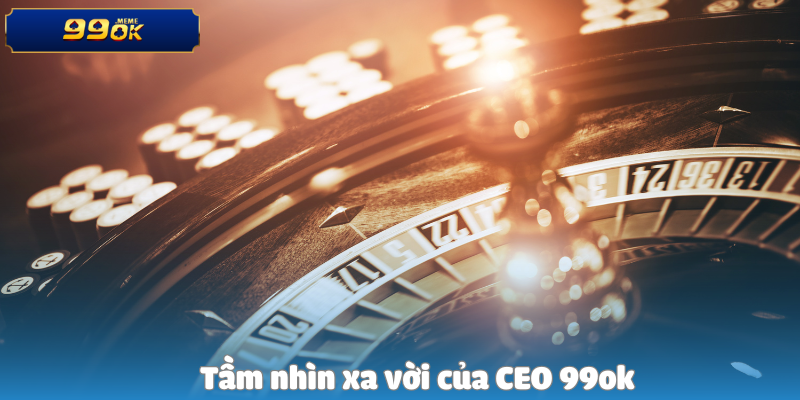Hành Trình Từ Người Chơi Nghiệp Dư Đến Nhà Điều Hành 99OK 5 Tầm nhìn xa vời của CEO 99ok