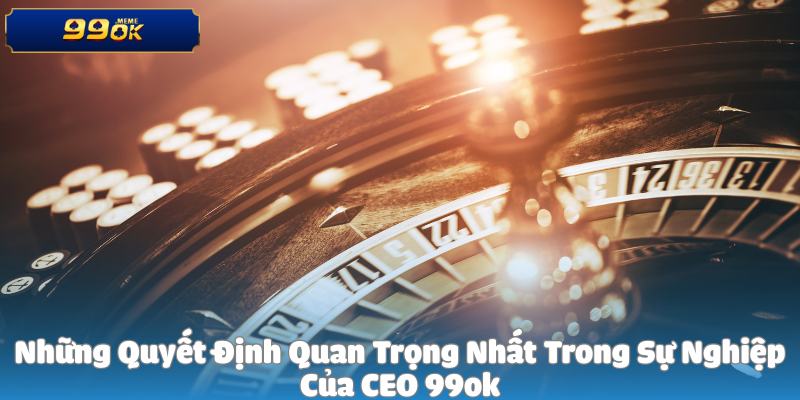 Những Quyết Định Quan Trọng Nhất Trong Sự Nghiệp Của CEO 99ok 1 Những Quyết Định Quan Trọng Nhất Trong Sự Nghiệp Của CEO 99ok