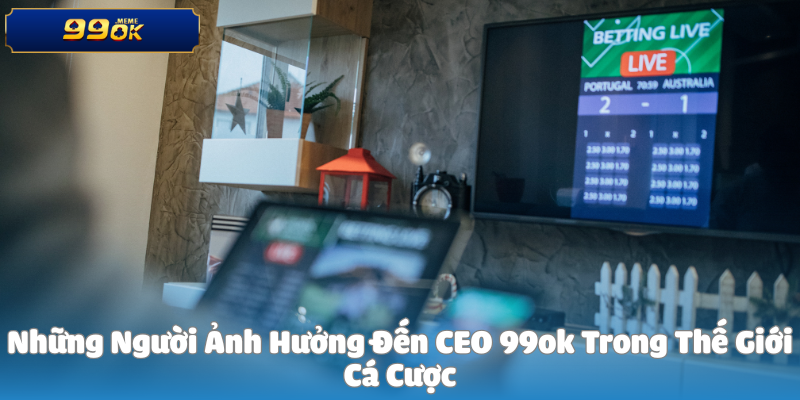 Những Người Ảnh Hưởng Đến CEO 99ok Trong Thế Giới Cá Cược 1 Những Người Ảnh Hưởng Đến CEO 99ok Trong Thế Giới Cá Cược