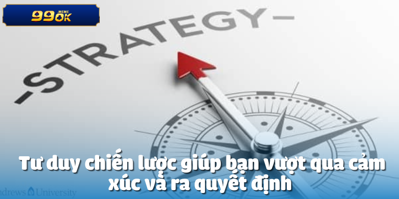 Tư duy chiến lược giúp bạn vượt qua cảm xúc và ra quyết định 
