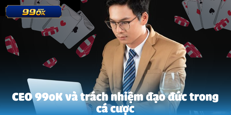 CEO 99OK Và Quan Điểm Đạo Đức 2 CEO 99oK và trách nhiệm đạo đức trong cá cược