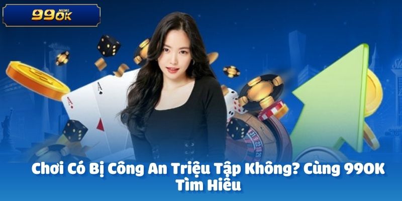 Chơi Có Bị Công An Triệu Tập Không? Cùng 99OK Tìm Hiểu 1 anh dai dien 12